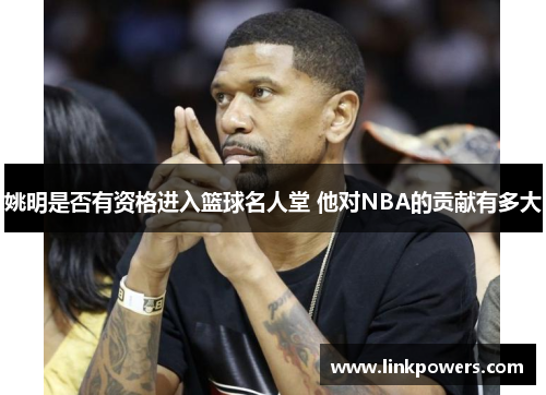 姚明是否有资格进入篮球名人堂 他对NBA的贡献有多大